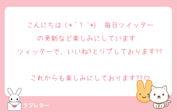 こんにちは╰(*´︶`*)╯♡毎日ツイッターの更新など楽しみにしています♡♡
ツィッターで、いいね?とリプしております??
これからも楽しみにしております??