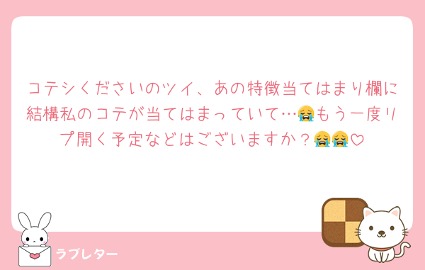 コテシくださいのツイ、あの特徴当てはまり欄に結構私のコテが当てはまっていて…😭もう一度リプ開く予定などはございますか？😭😭