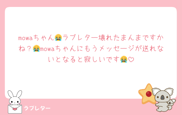 mowaちゃん😭ラブレター壊れたまんまですかね？😭mowaちゃんにもうメッセージが送れないとなると寂しいです😭