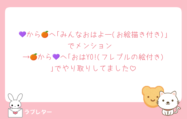 💜から🍊へ｢みんなおはよー(お絵描き付き)｣でメンション
→🍊から💜へ｢おはYO!(フレブルの絵付き)｣でやり取りしてました
