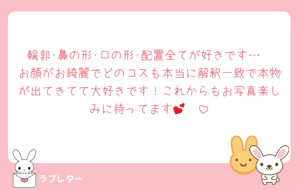 輪郭･鼻の形･口の形･配置全てが好きです…
お顔がお綺麗でどのコスも本当に解釈一致で本物が出てきてて大好きです！これからもお写真楽しみに待ってます🥺💕
