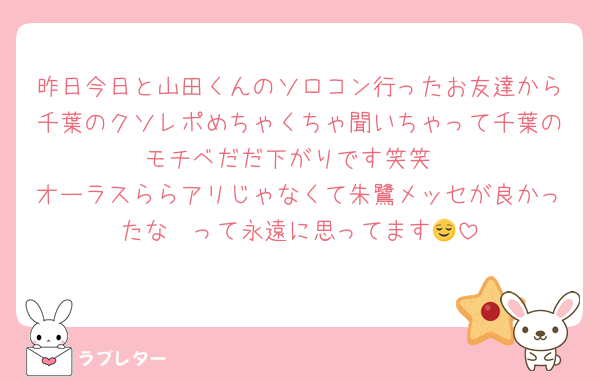 昨日今日と山田くんのソロコン行ったお友達から千葉のクソレポめちゃくちゃ聞いちゃって千葉のモチベだだ下がりです笑笑
オーラスららアリじゃなくて朱鷺メッセが良かったな〜って永遠に思ってます😌