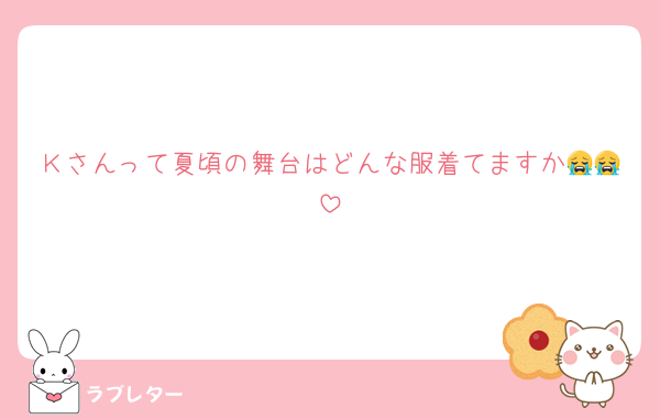Ｋさんって夏頃の舞台はどんな服着てますか😭😭