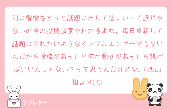別に智樹もずっと話題に出してほしいって訳じゃないの今の投稿頻度でわかるよね。毎日更新して話題にされたいようなインフルエンサーでもないんだから投稿があったり何か動きがあったら騒げばいいんじゃない？って思うんだけどな。(西山担より)