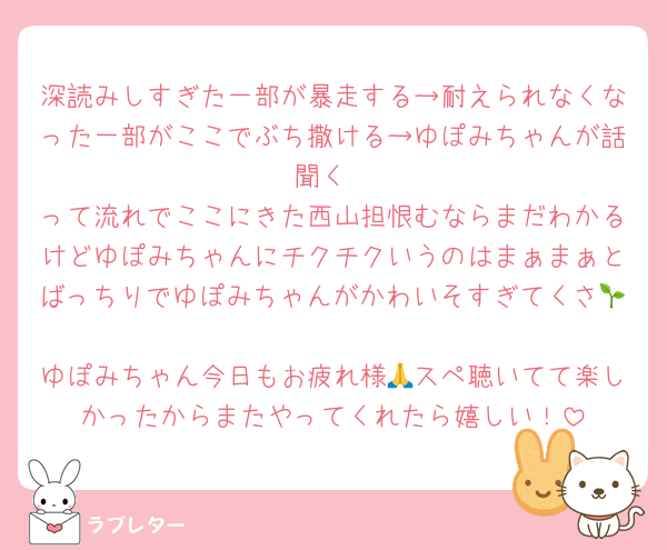 深読みしすぎた一部が暴走する→耐えられなくなった一部がここでぶち撒ける→ゆぽみちゃんが話聞く
って流れでここにきた西山担恨むならまだわかるけどゆぽみちゃんにチクチクいうのはまぁまぁとばっちりでゆぽみちゃんがかわいそすぎてくさ🌱
ゆぽみちゃん今日もお疲れ様🙏スペ聴いてて楽しかったからまたやってくれたら嬉しい！