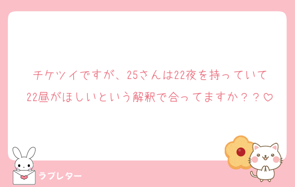 チケツイですが、25さんは22夜を持っていて22昼がほしいという解釈で合ってますか？？
