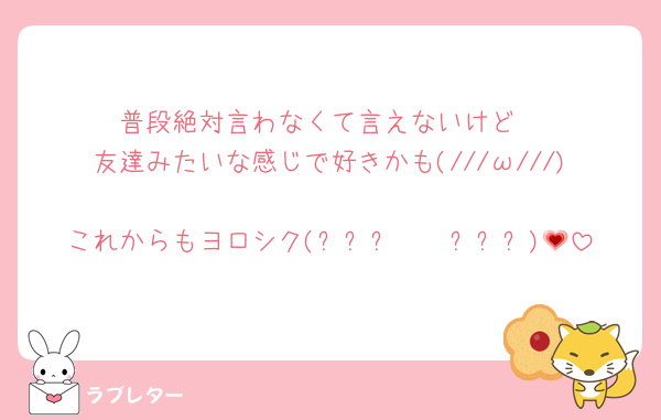 普段絶対言わなくて言えないけど
友達みたいな感じで好きかも(///ω///)
これからもヨロシク(⸝⸝⸝•　•⸝⸝⸝)💗