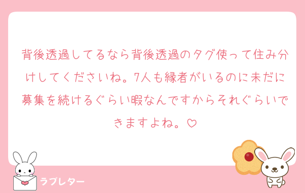 背後透過してるなら背後透過のタグ使って住み分けしてくださいね。7人も縁者がいるのに未だに募集を続けるぐらい暇なんですからそれぐらいできますよね。