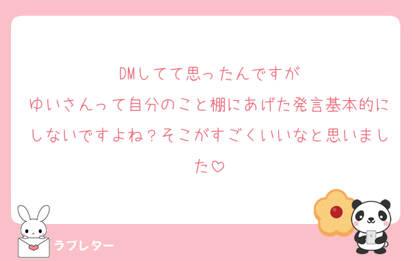 DMしてて思ったんですが
ゆいさんって自分のこと棚にあげた発言基本的にしないですよね？そこがすごくいいなと思いました