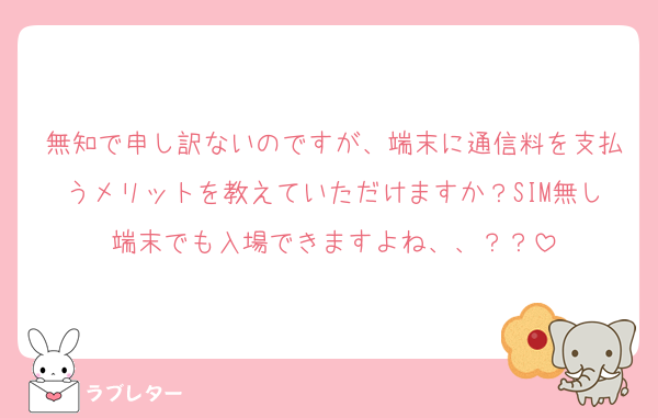 無知で申し訳ないのですが、端末に通信料を支払うメリットを教えていただけますか？SIM無し端末でも入場できますよね、、？？