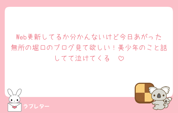 Web更新してるか分かんないけど今日あがった無所の堀口のブログ見て欲しい！美少年のこと話してて泣けてくる🥹