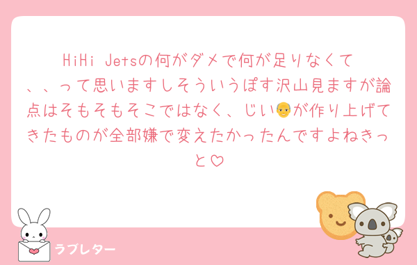 HiHi Jetsの何がダメで何が足りなくて、、って思いますしそういうぽす沢山見ますが論点はそもそもそこではなく、じい👴が作り上げてきたものが全部嫌で変えたかったんですよねきっと