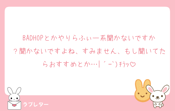 BADHOPとかやりらふぃー系聞かないですか？聞かないですよね、すみません、もし聞いてたらおすすめとか…|´-`)ﾁﾗｯ