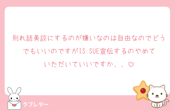 別れ話美談にするのが嫌いなのは自由なのでどうでもいいのですがIS:SUE宣伝するのやめていただいていいですか、、