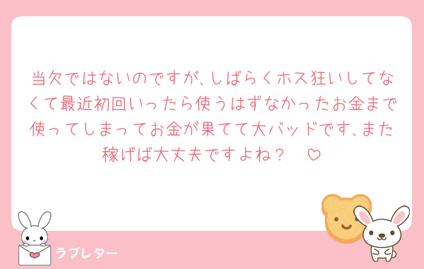 当欠ではないのですが､しばらくホス狂いしてなくて最近初回いったら使うはずなかったお金まで使ってしまってお金が果てて大バッドです､また稼げば大丈夫ですよね？🥲
