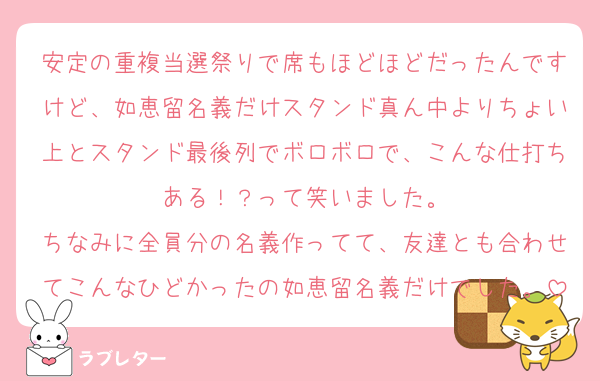 安定の重複当選祭りで席もほどほどだったんですけど、如恵留名義だけスタンド真ん中よりちょい上とスタンド最後列でボロボロで、こんな仕打ちある！？って笑いました。
ちなみに全員分の名義作ってて、友達とも合わせてこんなひどかったの如恵留名義だけでした。
