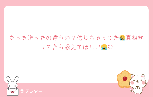 さっき送ったの違うの？信じちゃってた😭真相知ってたら教えてほしい😭