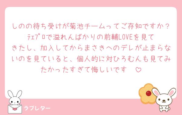 しのの待ち受けが菊池チームってご存知ですか？ﾃｪﾌﾟﾛで溢れんばかりの前輔LOVEを見てきたし、加入してからまさきへのデレが止まらないのを見ていると、個人的に対ひろむんも見てみたかったすぎて悔しいです🥲