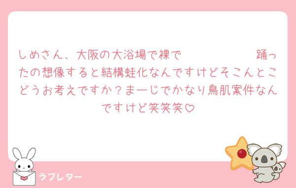 しめさん、大阪の大浴場で裸で𝑱𝒆𝒏𝒏𝒊𝒆踊ったの想像すると結構蛙化なんですけどそこんとこどうお考えですか？まーじでかなり鳥肌案件なんですけど笑笑笑