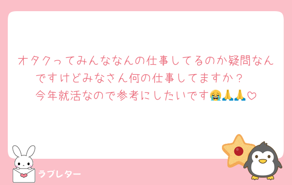 オタクってみんななんの仕事してるのか疑問なんですけどみなさん何の仕事してますか？
今年就活なので参考にしたいです😭🙏🙏