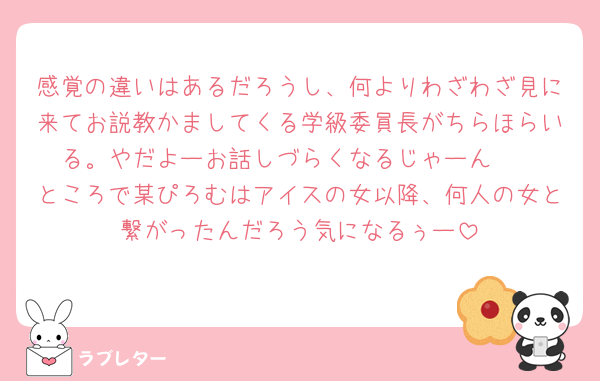感覚の違いはあるだろうし、何よりわざわざ見に来てお説教かましてくる学級委員長がちらほらいる。やだよーお話しづらくなるじゃーん🥺
ところで某ぴろむはアイスの女以降、何人の女と繋がったんだろう気になるぅー