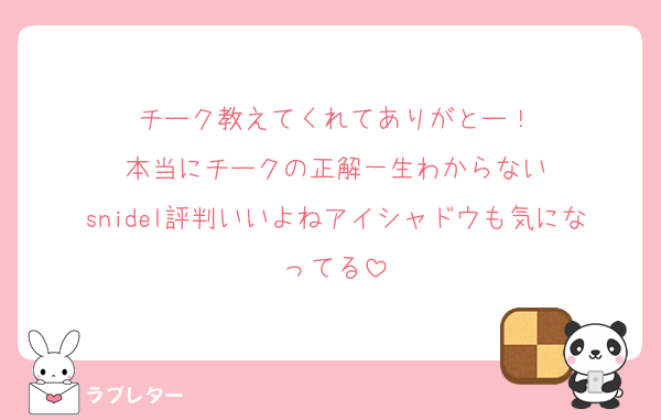 チーク教えてくれてありがとー！
本当にチークの正解一生わからない
snidel評判いいよねアイシャドウも気になってる