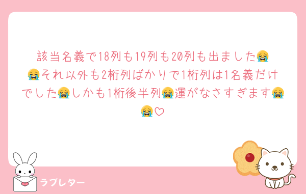該当名義で18列も19列も20列も出ました😭😭それ以外も2桁列ばかりで1桁列は1名義だけでした😭しかも1桁後半列😭運がなさすぎます😭😭