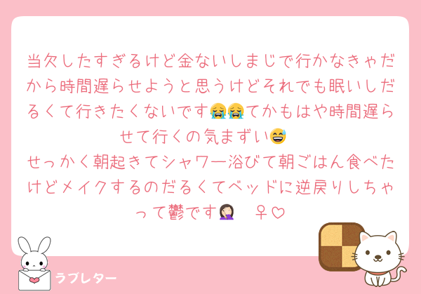 当欠したすぎるけど金ないしまじで行かなきゃだから時間遅らせようと思うけどそれでも眠いしだるくて行きたくないです😭😭てかもはや時間遅らせて行くの気まずい😅
せっかく朝起きてシャワー浴びて朝ごはん食べたけどメイクするのだるくてベッドに逆戻りしちゃって鬱です🤦🏻‍♀️