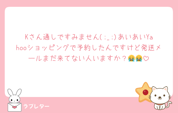 Kさん通しですみません(;_;)あいあいYahooショッピングで予約したんですけど発送メールまだ来てない人いますか？😭😭
