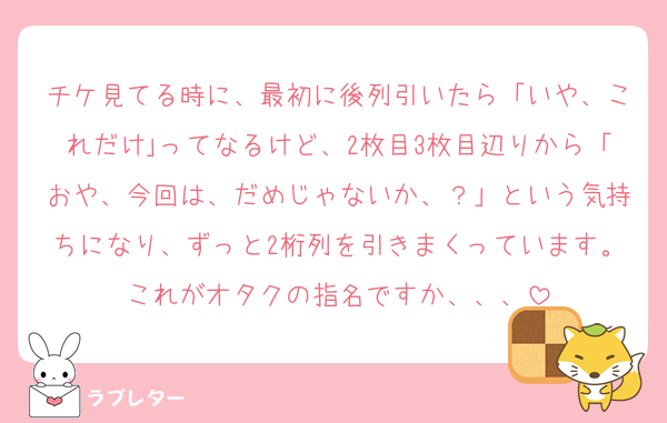 チケ見てる時に、最初に後列引いたら「いや、これだけ｣ってなるけど、2枚目3枚目辺りから「おや、今回は、だめじゃないか、？」という気持ちになり、ずっと2桁列を引きまくっています。これがオタクの指名ですか、、、