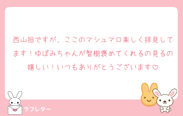 西山担ですが、ここのマシュマロ楽しく拝見してます！ゆぽみちゃんが智樹褒めてくれるの見るの嬉しい！いつもありがとうございます