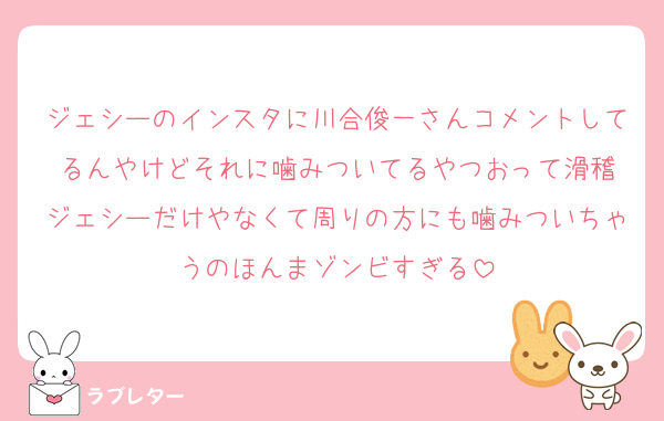 ジェシーのインスタに川合俊一さんコメントしてるんやけどそれに噛みついてるやつおって滑稽
ジェシーだけやなくて周りの方にも噛みついちゃうのほんまゾンビすぎる