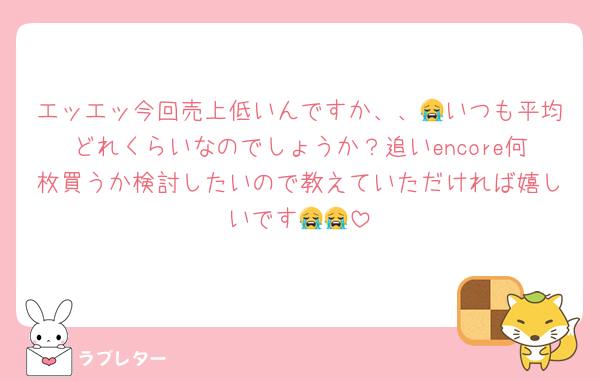 エッエッ今回売上低いんですか、、😭いつも平均どれくらいなのでしょうか？追いencore何枚買うか検討したいので教えていただければ嬉しいです😭😭
