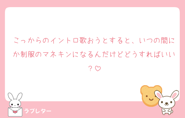 こっからのイントロ歌おうとすると、いつの間にか制服のマネキンになるんだけどどうすればいい？