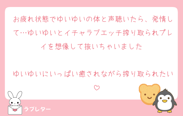 お疲れ状態でゆいゆいの体と声聴いたら、発情して…ゆいゆいとイチャラブエッチ搾り取られプレイを想像して抜いちゃいました♡

ゆいゆいにいっぱい癒されながら搾り取られたい♡♡