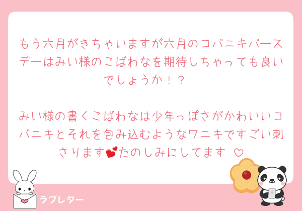 もう六月がきちゃいますが六月のコバニキバースデーはみい様のこばわなを期待しちゃっても良いでしょうか！？

みい様の書くこばわなは少年っぽさがかわいいコバニキとそれを包み込むようなワニキですごい刺さります💕たのしみにしてます☺️