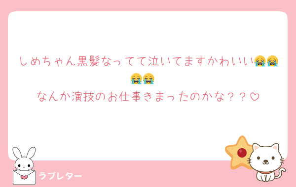 しめちゃん黒髪なってて泣いてますかわいい😭😭😭😭
なんか演技のお仕事きまったのかな？？