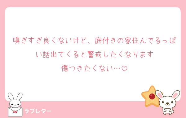 嗅ぎすぎ良くないけど、庭付きの家住んでるっぽい話出てくると警戒したくなります
傷つきたくない…