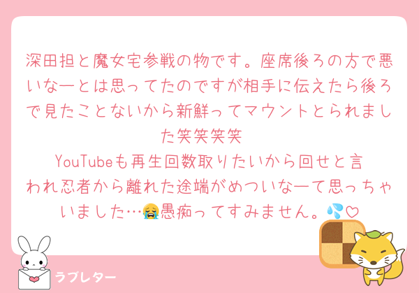 深田担と魔女宅参戦の物です。座席後ろの方で悪いなーとは思ってたのですが相手に伝えたら後ろで見たことないから新鮮ってマウントとられました笑笑笑笑
YouTubeも再生回数取りたいから回せと言われ忍者から離れた途端がめついなーて思っちゃいました…😭愚痴ってすみません。💦