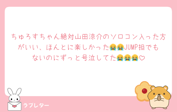 ちゅろすちゃん絶対山田涼介のソロコン入った方がいい、ほんとに楽しかった😭😭JUMP担でもないのにずっと号泣してた😭😭😭