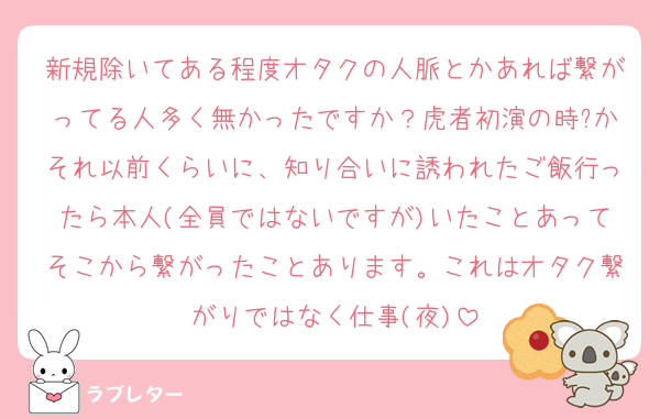 新規除いてある程度オタクの人脈とかあれば繋がってる人多く無かったですか？虎者初演の時?かそれ以前くらいに、知り合いに誘われたご飯行ったら本人(全員ではないですが)いたことあってそこから繋がったことあります。これはオタク繋がりではなく仕事(夜)