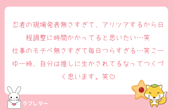 忍者の現場発表無さすぎて、アリツアするから日程調整に時間かかってると思いたい…笑
仕事のモチベ無さすぎて毎日つらすぎる…笑こーゆー時、自分は推しに生かされてるなってつくづく思います。笑