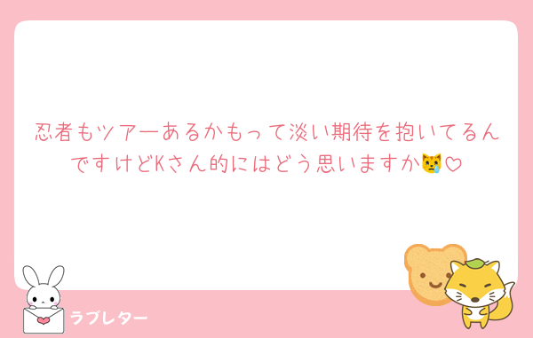 忍者もツアーあるかもって淡い期待を抱いてるんですけどKさん的にはどう思いますか😿