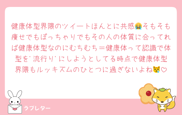 健康体型界隈のツイートほんとに共感😭そもそも痩せでもぽっちゃりでもその人の体質に合ってれば健康体型なのにむちむち＝健康体って認識で体型を'流行り'にしようとしてる時点で健康体型界隈もルッキズムのひとつに過ぎないよね😿