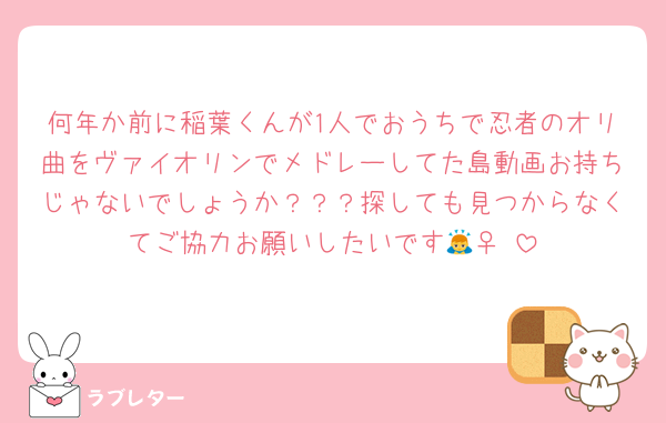 何年か前に稲葉くんが1人でおうちで忍者のオリ曲をヴァイオリンでメドレーしてた島動画お持ちじゃないでしょうか？？？探しても見つからなくてご協力お願いしたいです🙇‍♀️♡