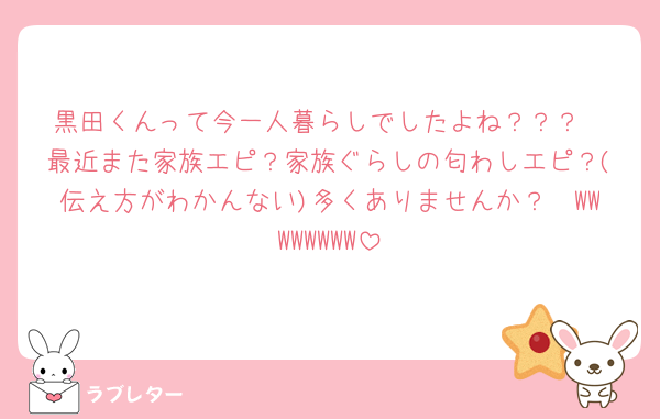 黒田くんって今一人暮らしでしたよね？？？
最近また家族エピ？家族ぐらしの匂わしエピ？(伝え方がわかんない)多くありませんか？🥹WWWWWWWW