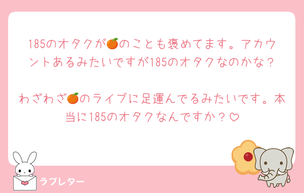 185のオタクが🍊のことも褒めてます。アカウントあるみたいですが185のオタクなのかな？
わざわざ🍊のライブに足運んでるみたいです。本当に185のオタクなんですか？