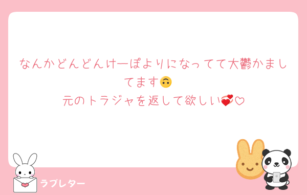 なんかどんどんけーぽよりになってて大鬱かましてます🙃
元のトラジャを返して欲しい💞