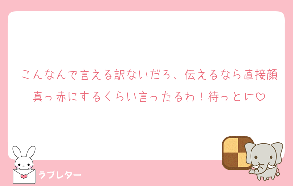 こんなんで言える訳ないだろ、伝えるなら直接顔真っ赤にするくらい言ったるわ！待っとけ