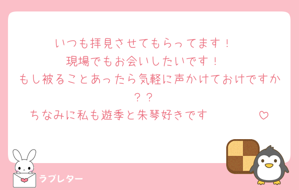 いつも拝見させてもらってます！
現場でもお会いしたいです！
もし被ることあったら気軽に声かけておけですか？？
ちなみに私も遊季と朱琴好きです🫶🏻🫶🏻